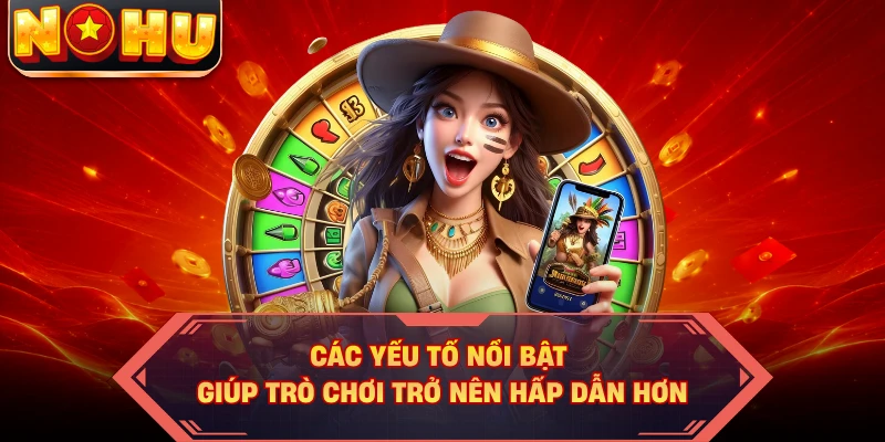 Các yếu tố nổi bật giúp trò chơi trở nên hấp dẫn hơn