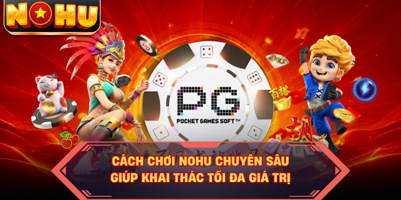 Cách Chơi NOHU Chuyên Sâu Giúp Khai Thác Tối Đa Giá Trị