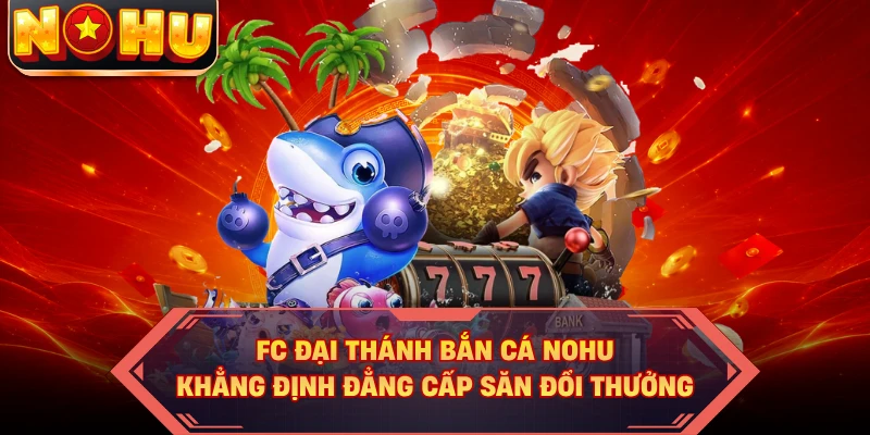 FC Đại Thánh Bắn Cá NOHU Khẳng Định Đẳng Cấp Săn Đổi Thưởng
